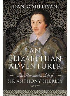 An Elizabethan Adventurer: The Remarkable Life of Sir Anthony Sherley 