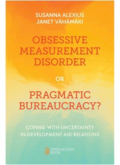Obsessive Measurement Disorder or Pragmatic Bureaucracy?: Coping with Uncertainty in Development Aid Relations 