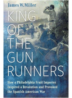 King of the Gunrunners: How a Philadelphia Fruit Importer Inspired a Revol 
