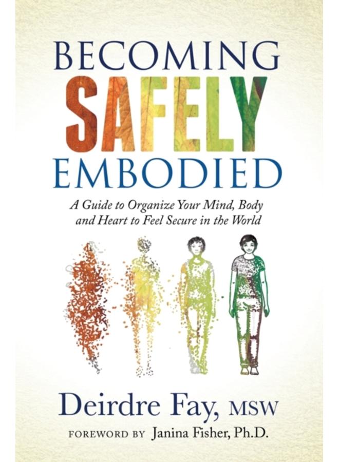Becoming Safely Embodied : A Guide to Organize Your Mind, Body and Heart to Feel Secure in the World 