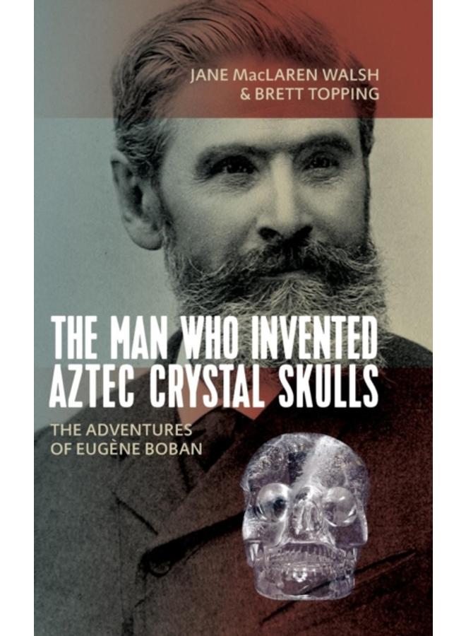 The Man Who Invented Aztec Crystal Skulls : The Adventures of Eugene Boban