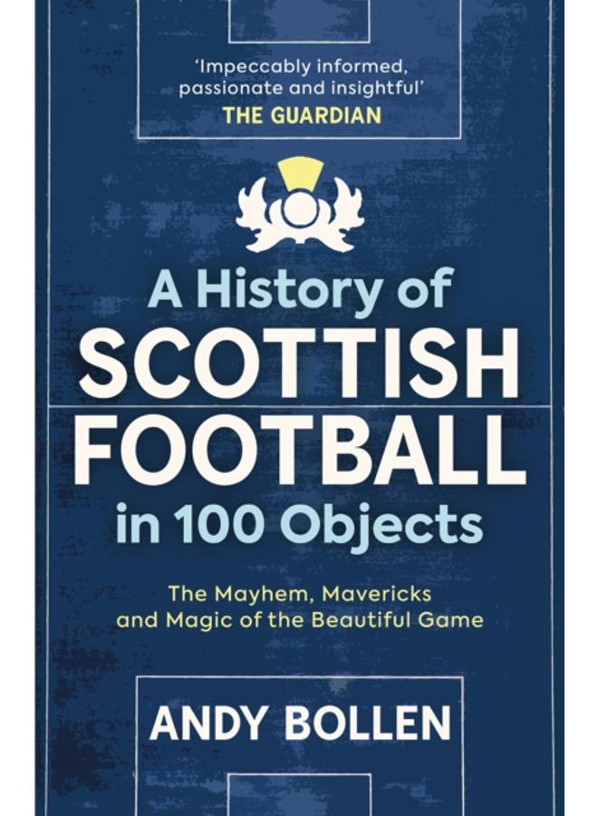 A History of Scottish Football in 100 Objects : The Mayhem, Mavericks and Magic of the Beautiful Game 