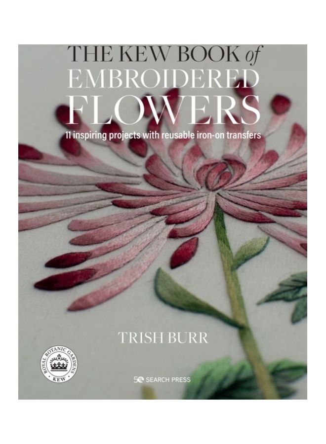 The Kew Book Of Embroidered Flowers: 11 Inspiring Projects With Reusable Iron-On Transfers