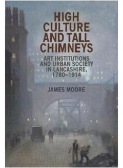 High Culture and Tall Chimneys : Art Institutions and Urban Society in Lancashire, 1780-1914 