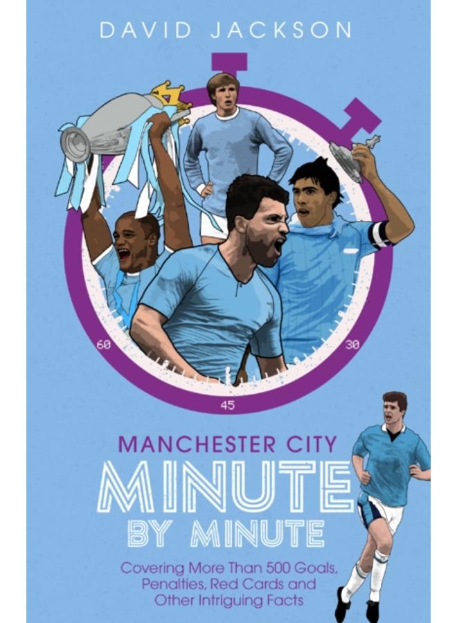 Manchester City Minute By Minute : Covering More Than 500 Goals, Penalties, Red Cards and Other Intriguing Facts 