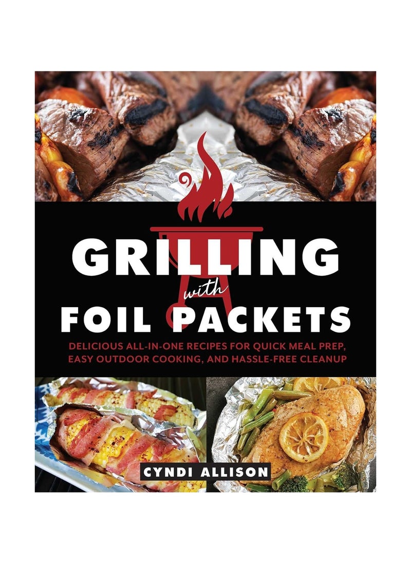 Grilling with Foil Packets Delicious AllinOne Recipes for Quick Meal Prep Easy Outdoor Cooking and HassleFree Cleanup 