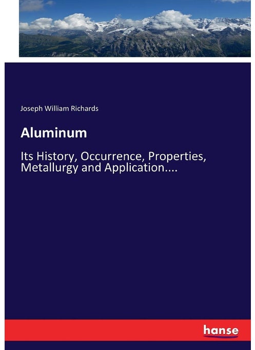Aluminum: Its History, Occurrence, Properties, Metallurgy and Application....