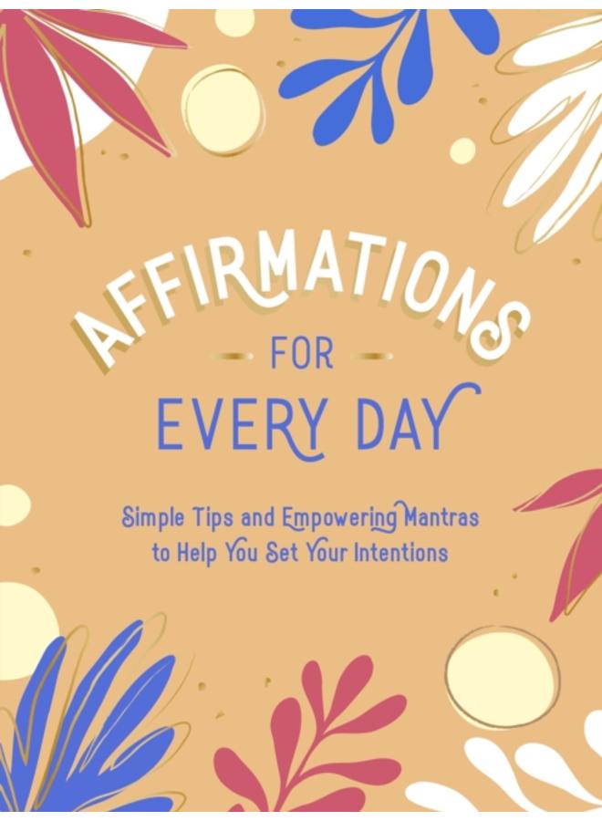 Affirmations for Every Day : Simple Tips and Empowering Mantras to Help You Set Your Intentions