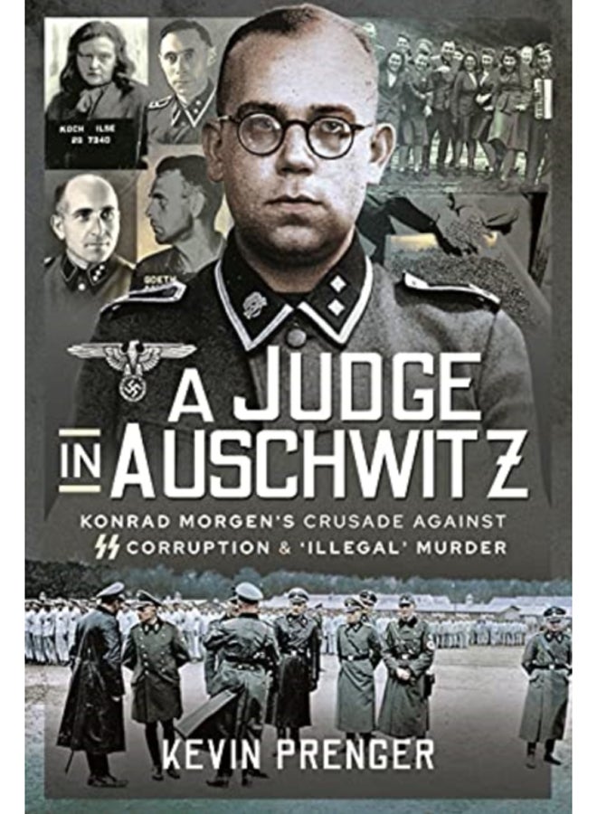 A Judge in Auschwitz : Konrad Morgen's Crusade Against SS Corruption & 'Illegal' Murder 