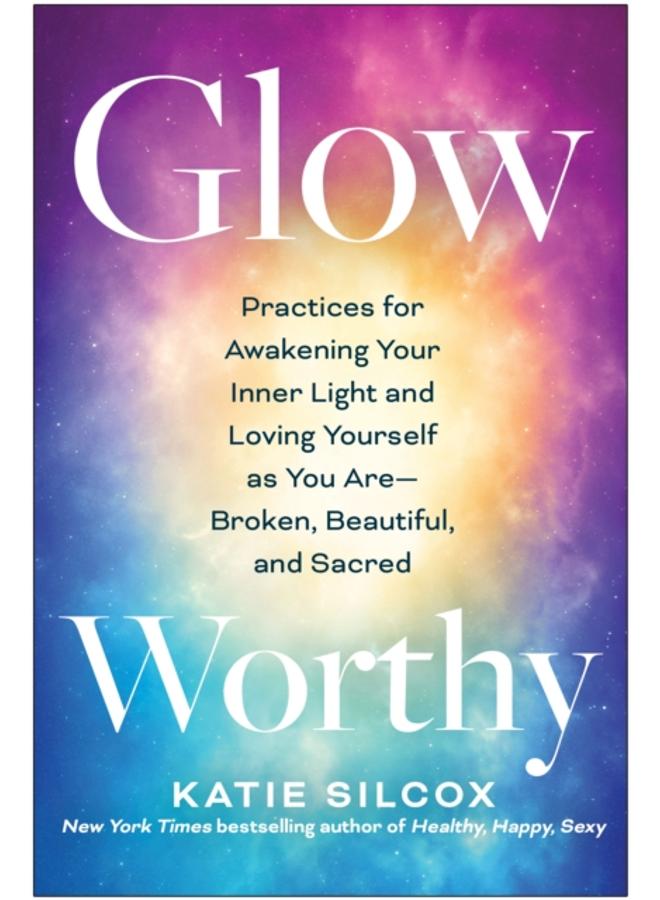 Glow-Worthy : Practices for Awakening Your Inner Light and Loving Yourself as You Are-Broken, Beautiful, and Sacred 