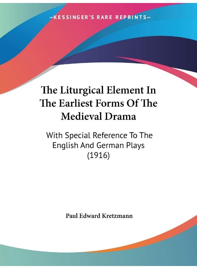 The Liturgical Element In The Earliest Forms Of The Medieval Drama: With Special Reference To The English And German Plays (1916) 