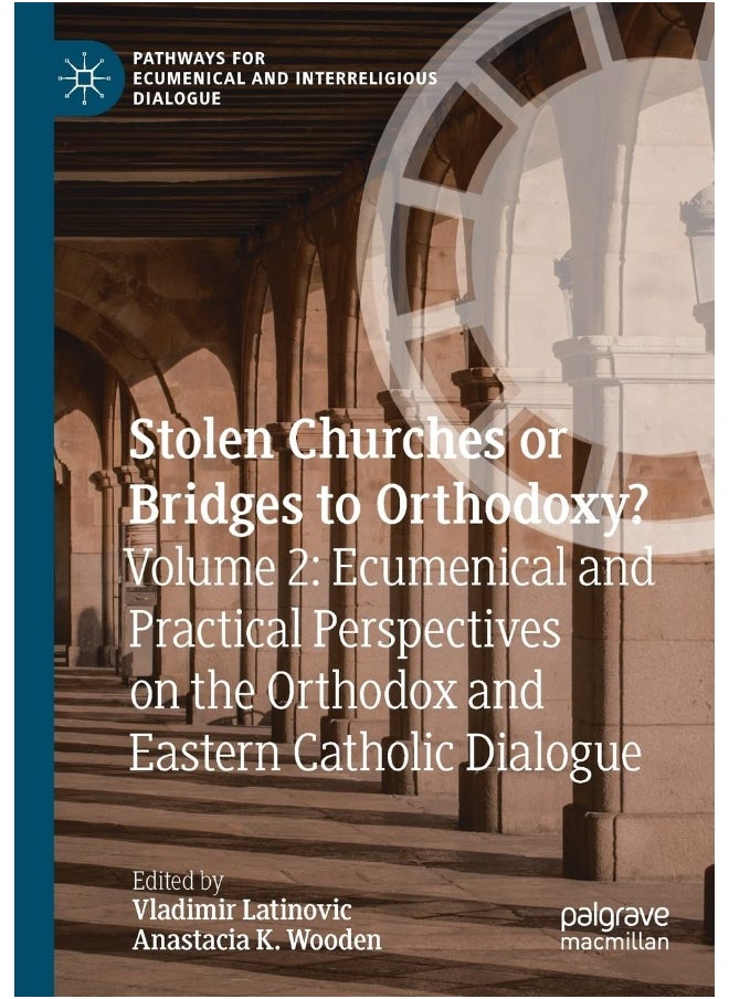 Stolen Churches or Bridges to Orthodoxy?: Volume 2: Ecumenical and Practical Perspectives on the Orthodox and Eastern Catholic Dialogue 