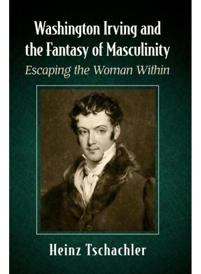 Washington Irving and the Fantasy of Masculinity : Escaping the Woman Within 