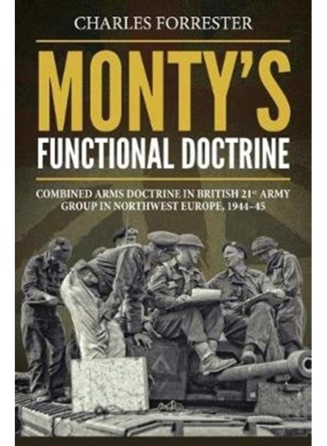 Monty'S Functional Doctrine : Combined Arms Doctrine in British 21st Army Group in Northwest Europe, 1944-45 
