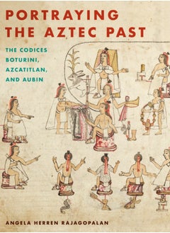 Portraying the Aztec Past : The Codices Boturini, Azcatitlan, and Aubin 
