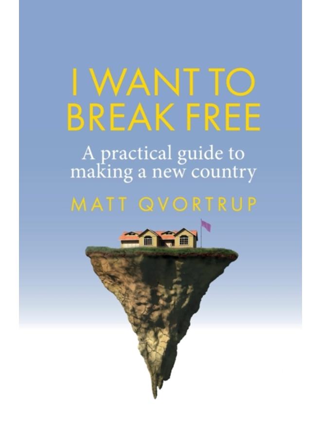 I Want to Break Free : A Practical Guide to Making a New Country