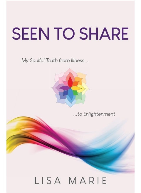 Seen to Share: My Soulful Truth from Illness to Enlightenment