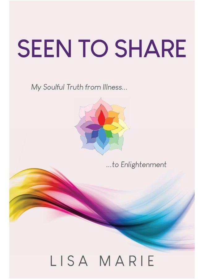 Seen to Share: My Soulful Truth from Illness to Enlightenment 