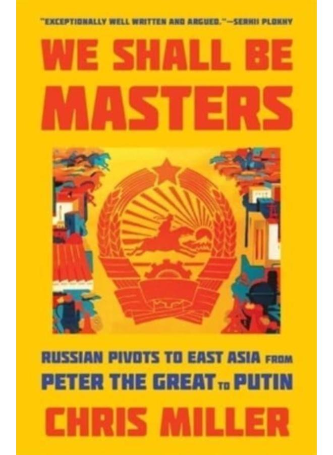 We Shall Be Masters : Russian Pivots to East Asia from Peter the Great to Putin 
