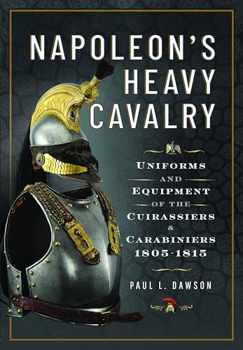 Napoleons Heavy Cavalry Uniforms And Equipment Of The Cuirassiers And Carabiniers 18051815 