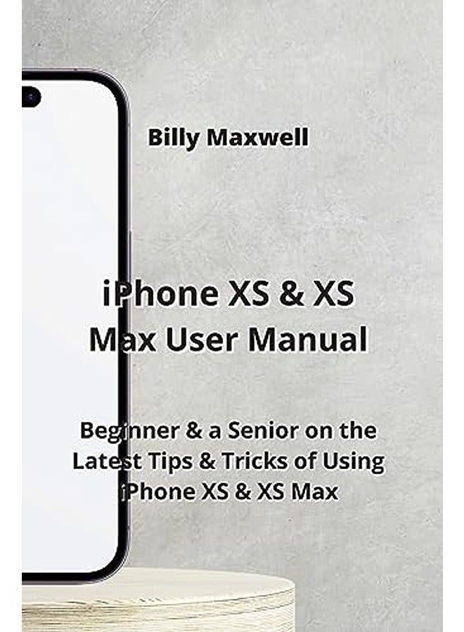Iphone Xs And Xs Max User Manual Beginner And A Senior On The Latest Tips And Tricks Of Using Iphone Xs And