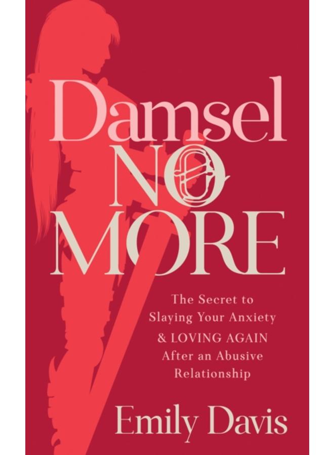 Damsel No More! : The Secret to Slaying Your Anxiety and Loving Again After an Abusive Relationship