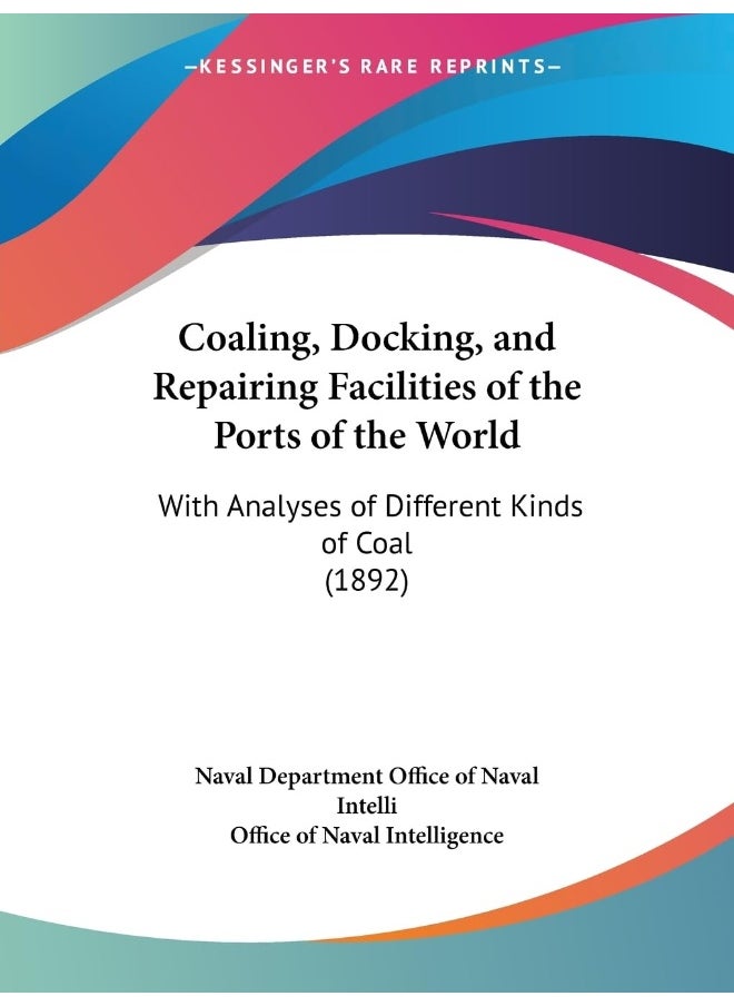 Coaling, Docking, and Repairing Facilities of the Ports of the World: With Analyses of Different Kinds of Coal (1892) 