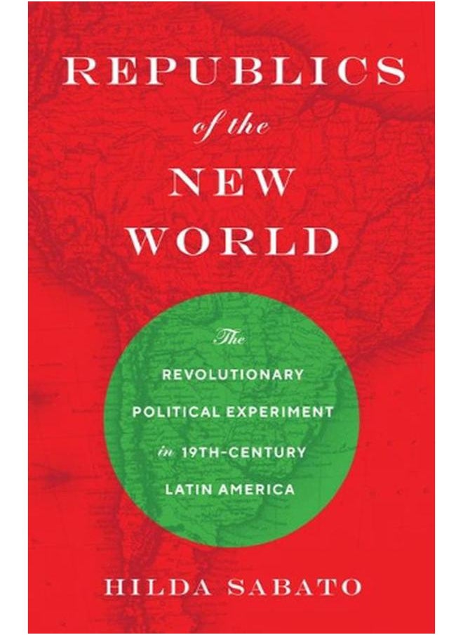 Republics of the New World: The Revolutionary Political Experiment in Nineteenth-Century Latin America 