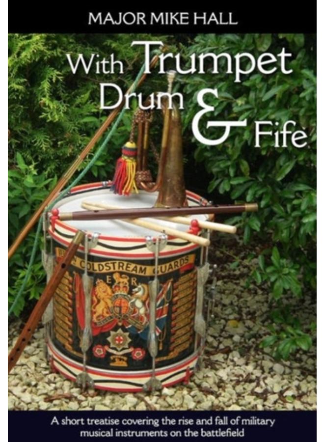 With Trumpet, Drum and Fife : A Short Treatise Covering the Rise and Fall of Military Musical Instruments on the Battlefield 
