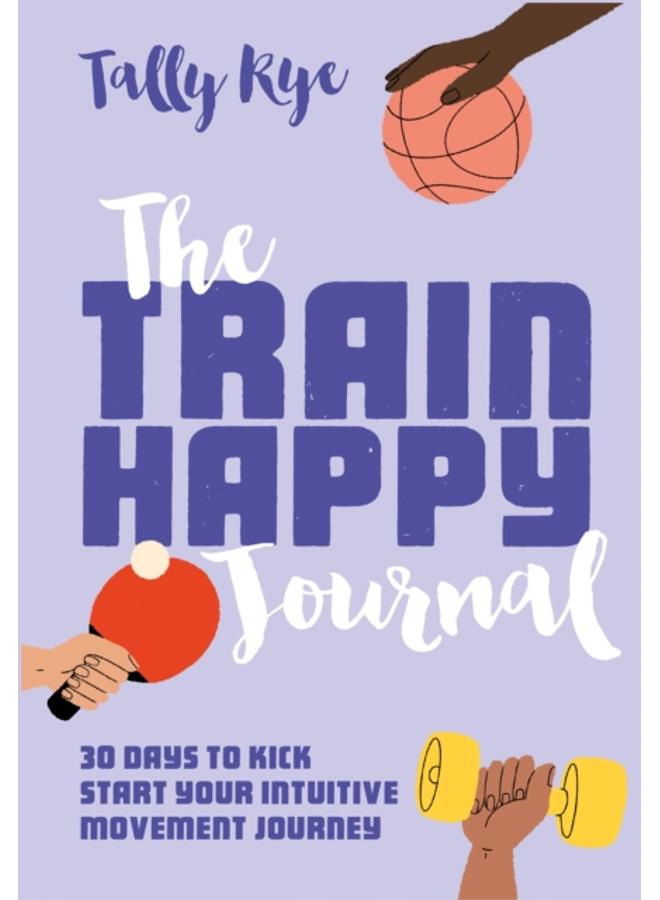 The Train Happy Journal : 30 Days to Kick Start Your Intuitive Movement Journey 