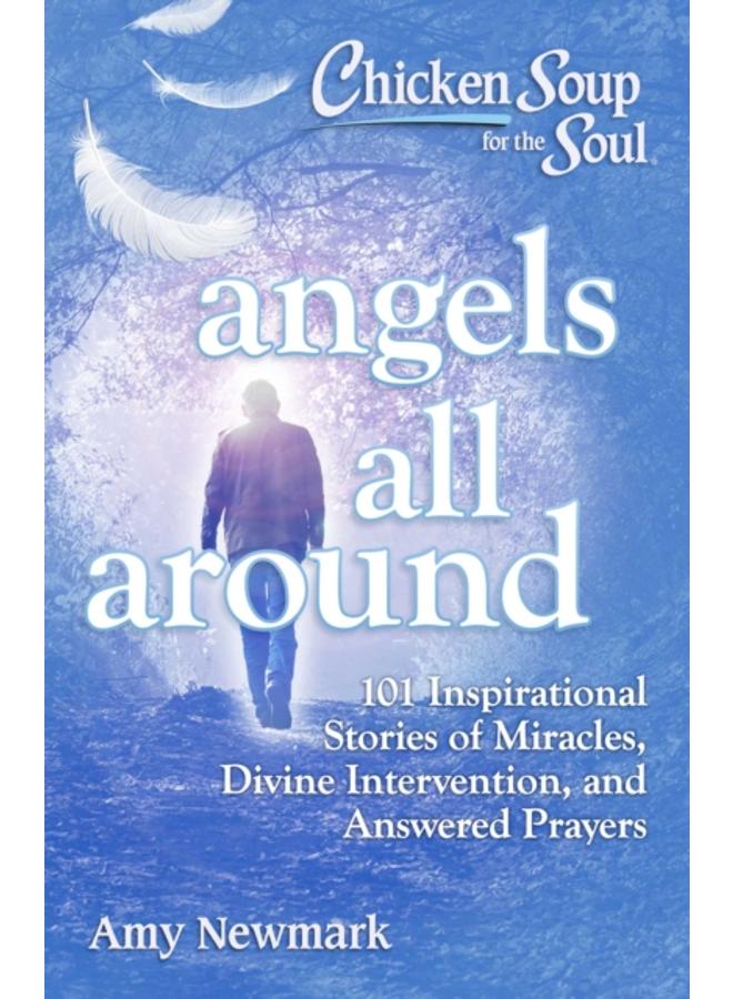 Chicken Soup for the Soul: Angels All Around : 101 Inspirational Stories of Miracles, Divine Intervention, and Answered Prayers