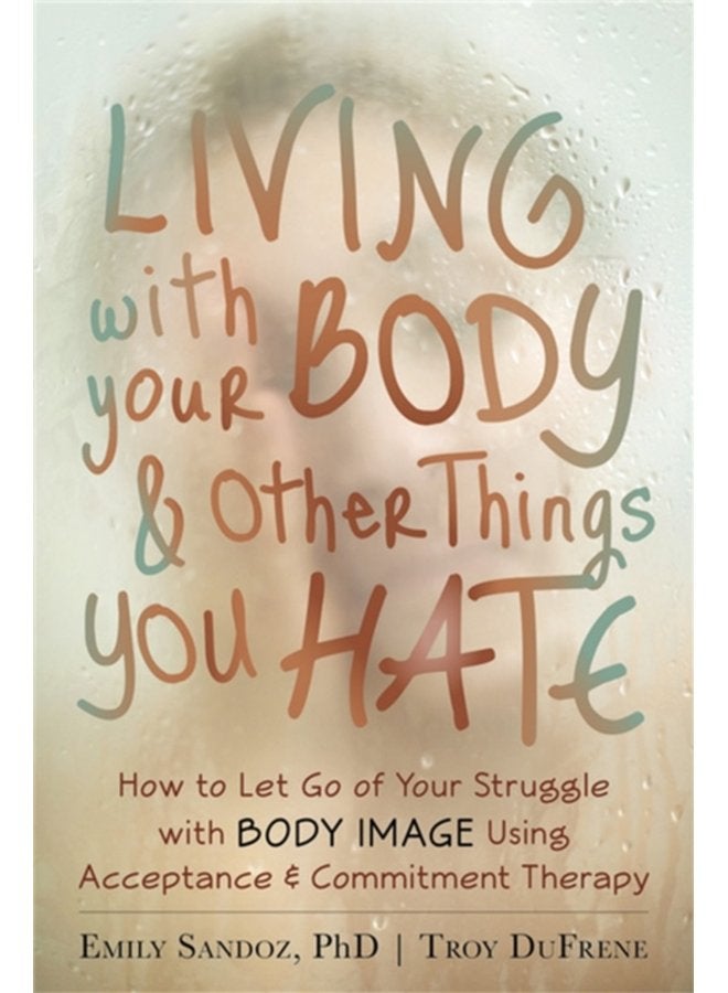 Living with Your Body and Other Things You Hate Letting Go of the Struggle with What You See in the Mirror Using Acceptance and Commitment Therapy - Paperback