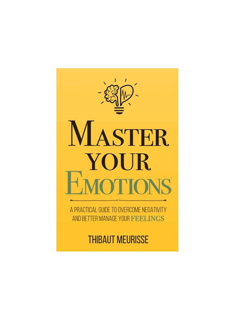Master Your Emotions: A Practical Guide to Overcome Negativity and Better Manage Your Feelings 