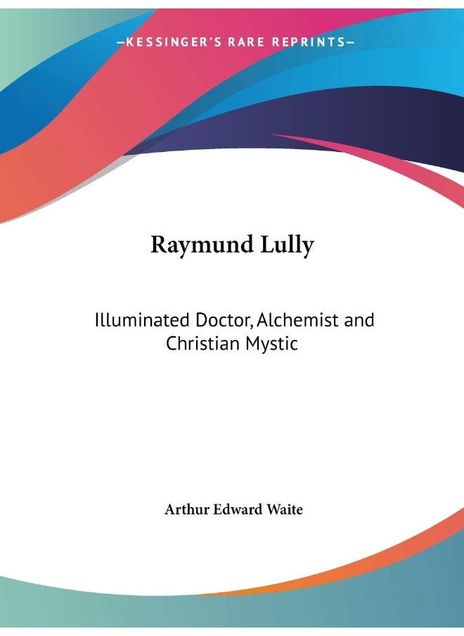 Raymund Lully: Illuminated Doctor, Alchemist and Christian Mystic 