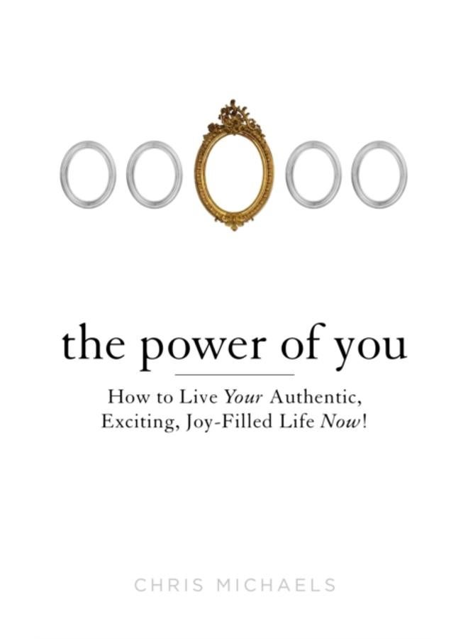 Power of You : How to Live Your Authentic, Exciting, Joy-Filled Life Now! 