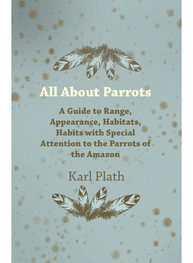 All about Parrots - A Guide to Range, Appearance, Habitats, Habits with Special Attention to the Parrots of the Amazon 