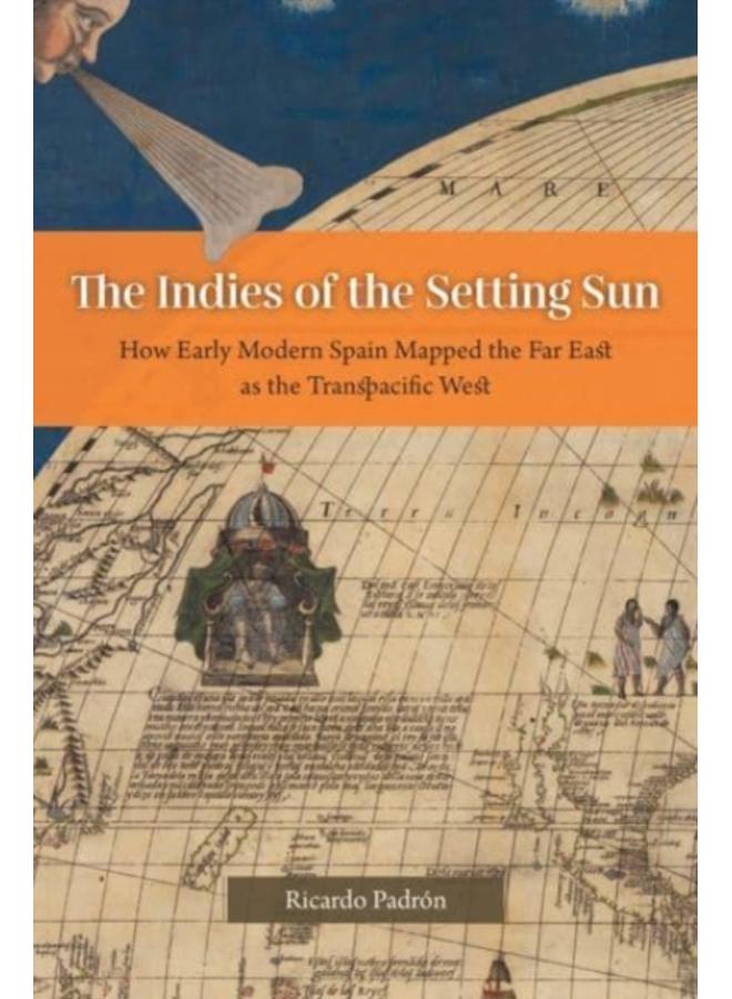 The Indies of the Setting Sun : How Early Modern Spain Mapped the Far East as the Transpacific West 