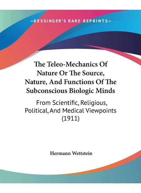 The Teleo-Mechanics Of Nature Or The Source, Nature, And Functions Of The Subconscious Biologic Minds: From Scientific, Religious, Political, And Medical Viewpoints (1911)