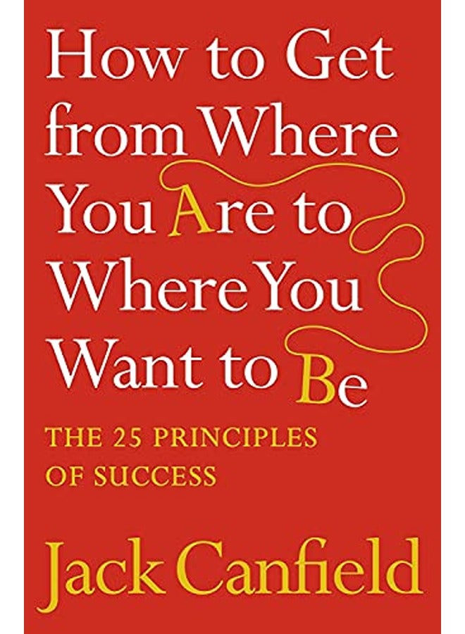 How to Get from Where You Are to Where You Want to Be: The 25 Principles of Success