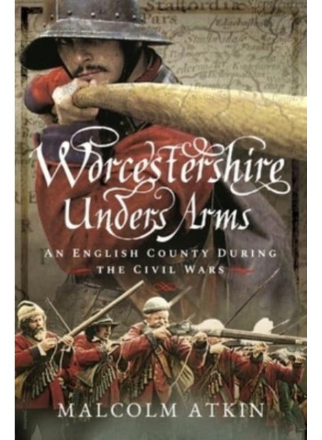 Worcestershire Under Arms : An English County During the Civil Wars 