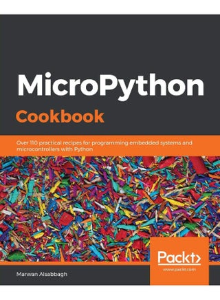 MicroPython Cookbook: Over 110 practical recipes for programming embedded systems and microcontrollers with Python