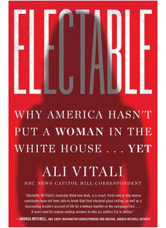 Electable: Why America Hasn't Put a Woman in the White House . . . Yet