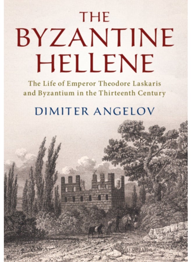 The Byzantine Hellene : The Life of Emperor Theodore Laskaris and Byzantium in the Thirteenth Century 