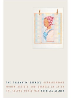 The Traumatic Surreal : Germanophone Women Artists and Surrealism After the Second World War 