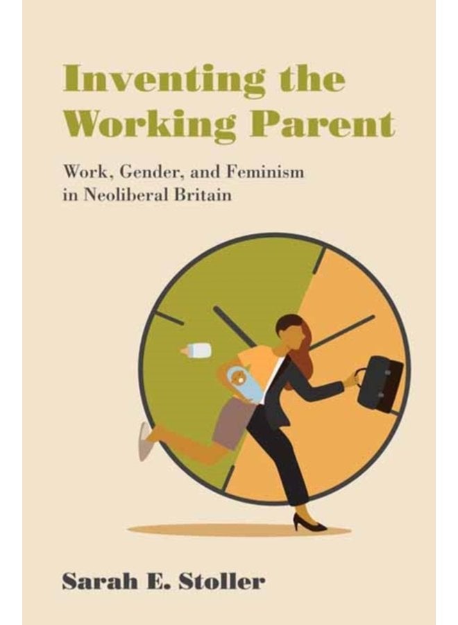 Inventing the Working Parent Work Gender and Feminism in Neoliberal Britain - Paperback