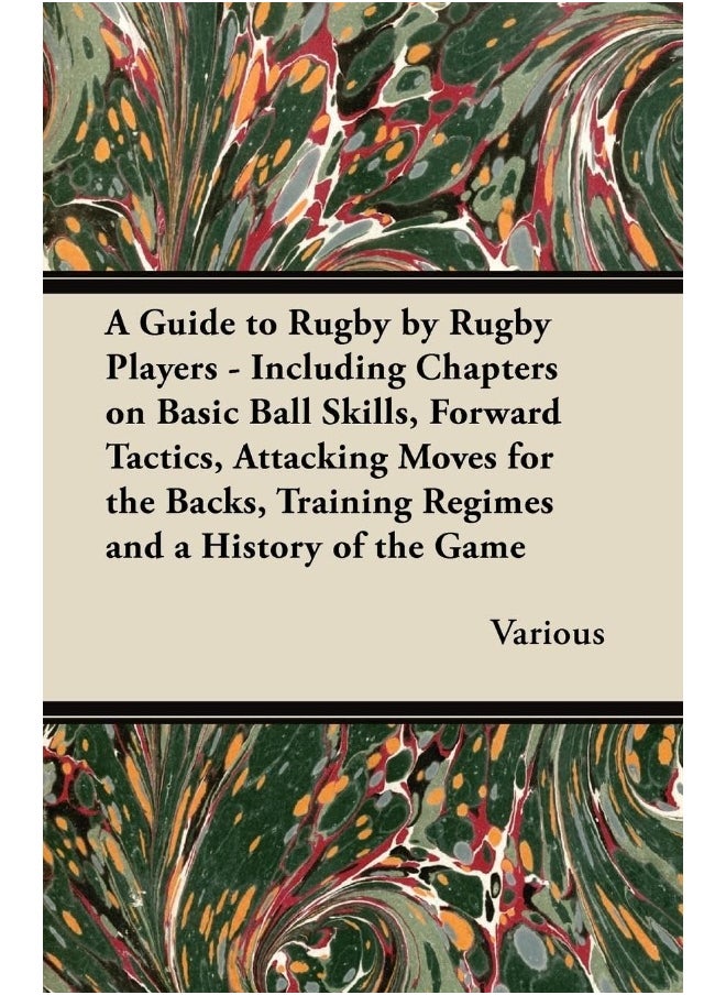 A Guide to Rugby by Rugby Players - Including Chapters on Basic Ball Skills, Forward Tactics, Attacking Moves for the Backs, Training Regimes and a History of the Game 
