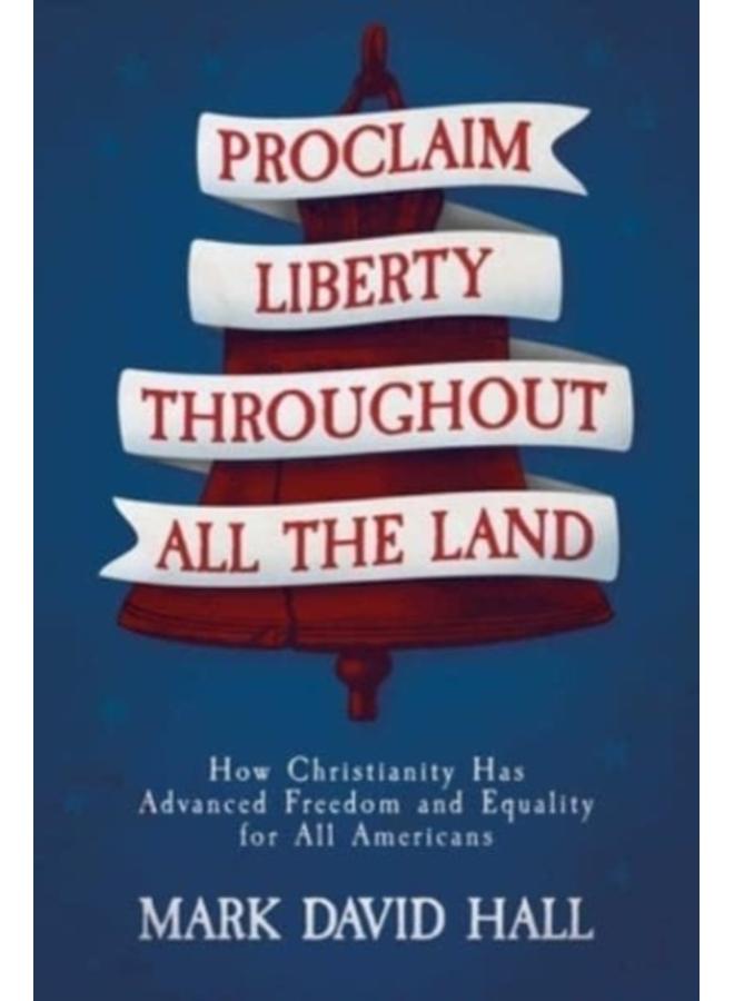 Proclaim Liberty Throughout All the Land : How Christianity Has Advanced Freedom and Equality for All Americans 