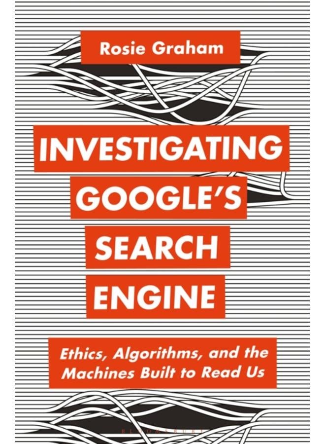 Investigating Google???s Search Engine : Ethics, Algorithms, and the Machines Built to Read Us 