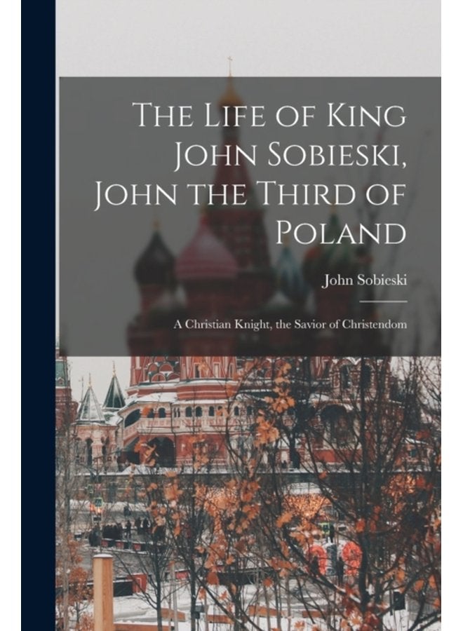 The Life of King John Sobieski John the Third of Poland a Christian Knight the Savior of Christendom - Paperback