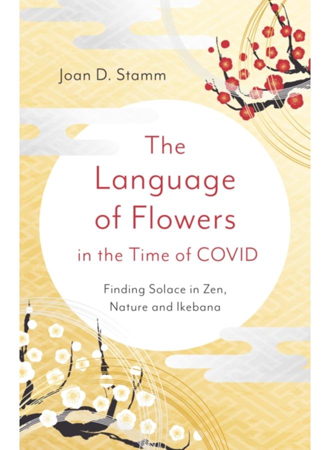 Language of Flowers in the Time of COVID, The : Finding Solace in Zen, Nature and Ikebana 